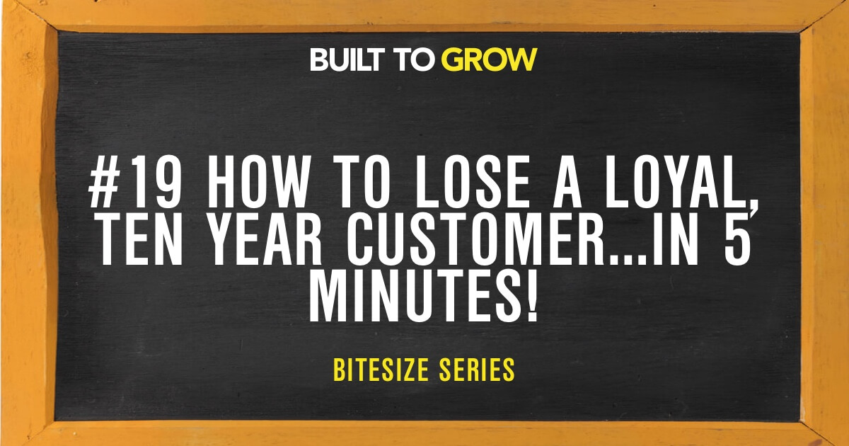 Built to Grow Bitesize #19 How to Lose a Loyal Ten Year Customer