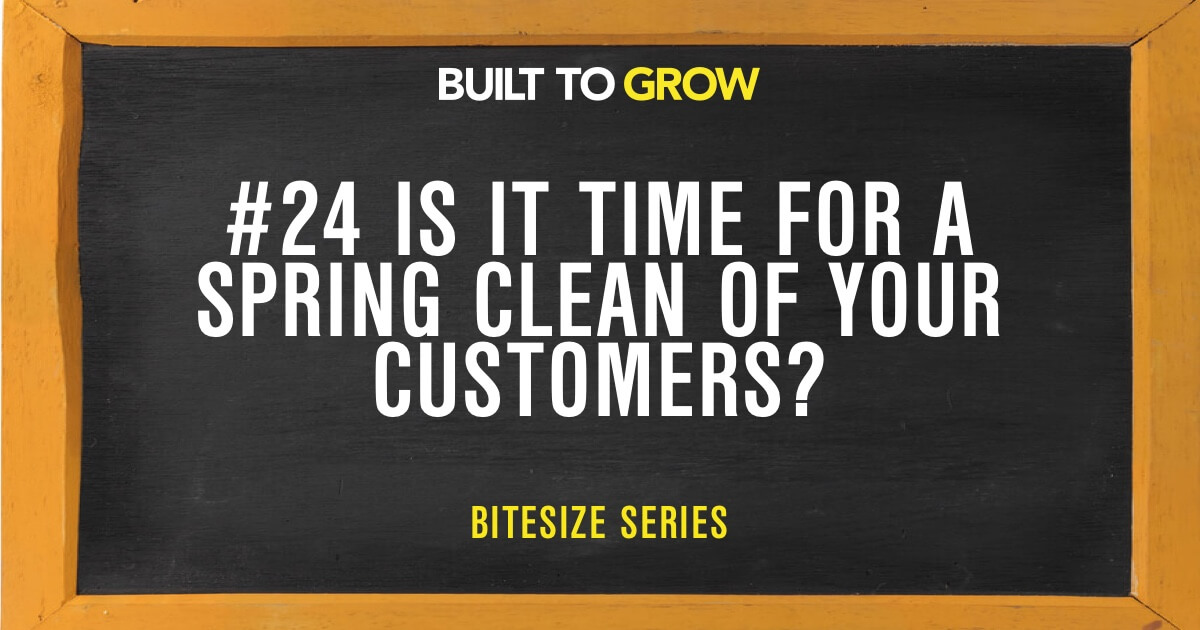 Built to Grow Bitesize #24 Is it Time for a Spring Clean of your Customers